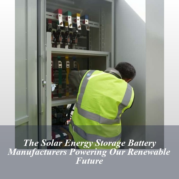 The Solar Energy Storage Battery Manufacturers Powering Our Renewable Future